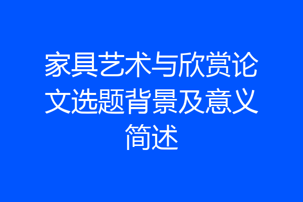 家具艺术与欣赏论文选题背景及意义简述