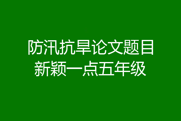 防汛抗旱论文题目新颖一点五年级