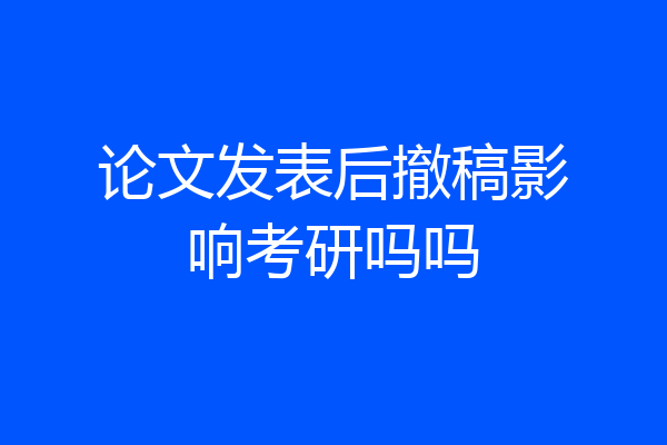 论文发表后撤稿影响考研吗吗
