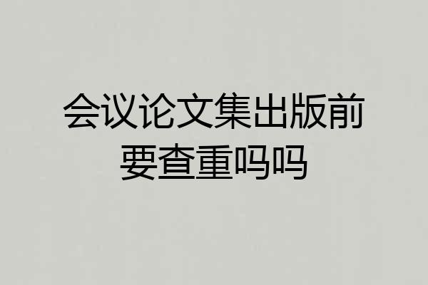 会议论文集出版前要查重吗吗