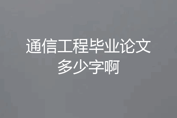通信工程毕业论文多少字啊