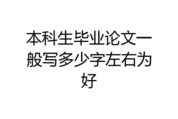 本科生毕业论文一般写多少字左右为好