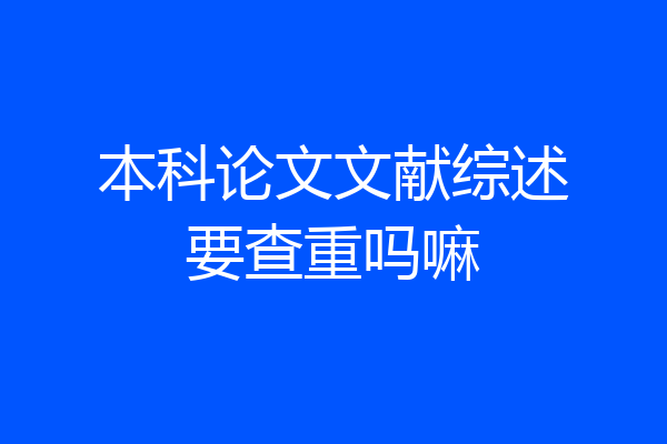本科论文文献综述要查重吗嘛