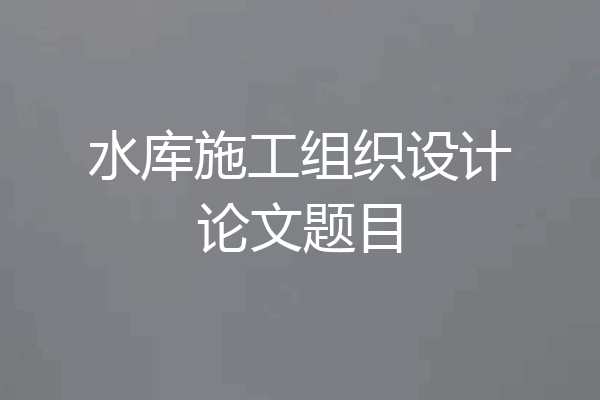 水库施工组织设计论文题目