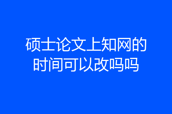 硕士论文上知网的时间可以改吗吗
