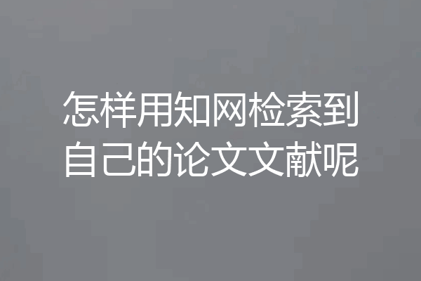 怎样用知网检索到自己的论文文献呢
