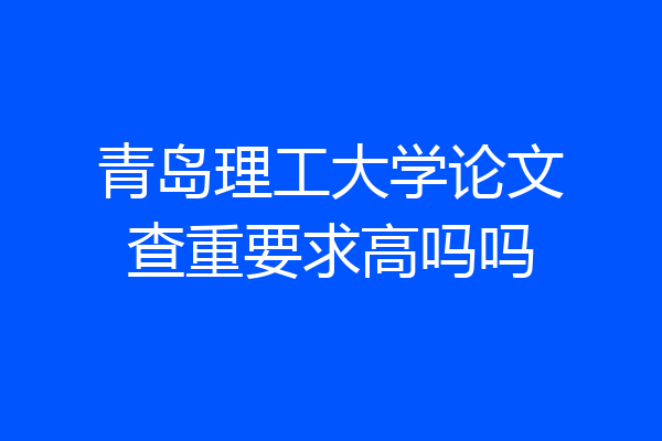 青岛理工大学论文查重要求高吗吗