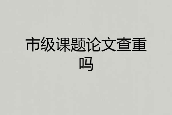 市级课题论文查重吗