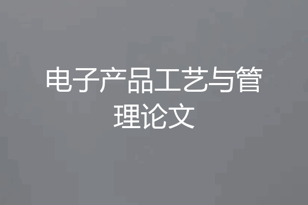 电子产品工艺与管理论文