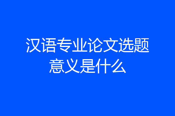 汉语专业论文选题意义是什么