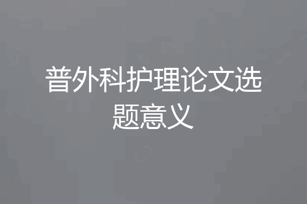 普外科护理论文选题意义