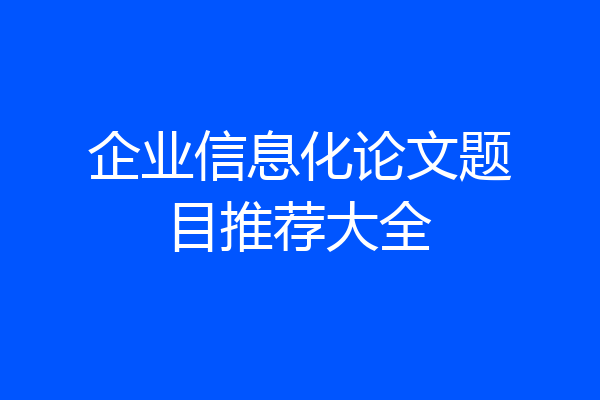 企业信息化论文题目推荐大全