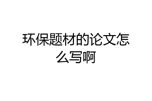 环保题材的论文怎么写啊