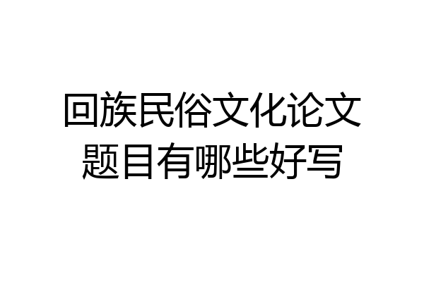 回族民俗文化论文题目有哪些好写