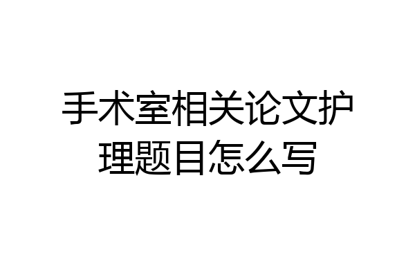 手术室相关论文护理题目怎么写