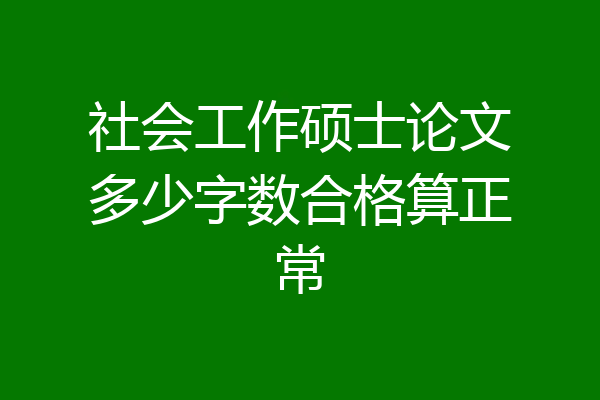 社会工作硕士论文多少字数合格算正常