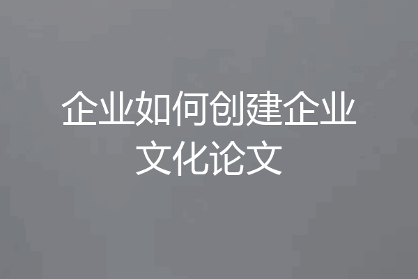 企业如何创建企业文化论文