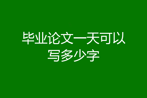 毕业论文一天可以写多少字