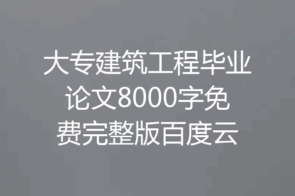 大专建筑工程毕业论文8000字免费完整版百度云