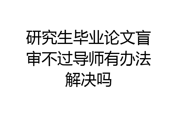 研究生毕业论文盲审不过导师有办法解决吗