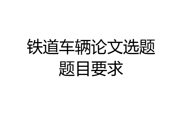 铁道车辆论文选题题目要求