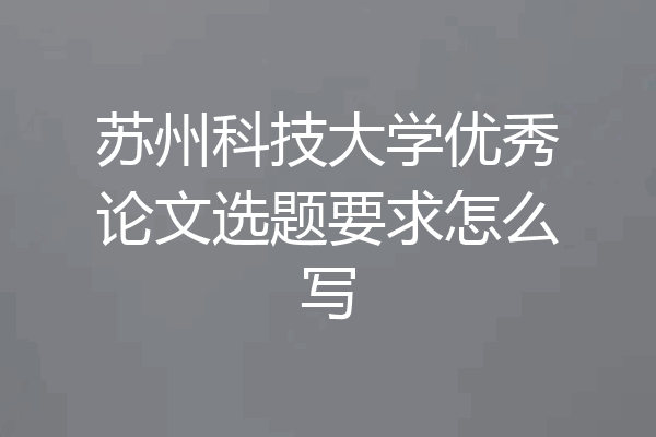 苏州科技大学优秀论文选题要求怎么写