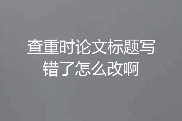 查重时论文标题写错了怎么改啊