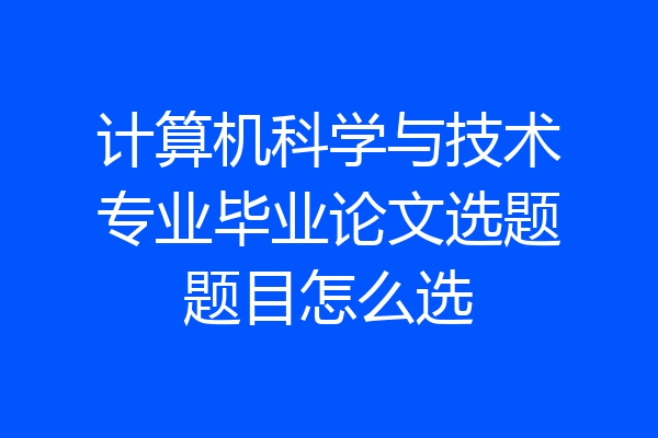 计算机科学与技术专业毕业论文选题题目怎么选