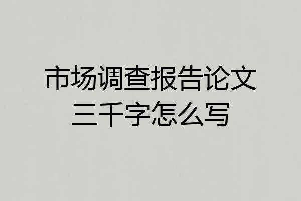 市场调查报告论文三千字怎么写