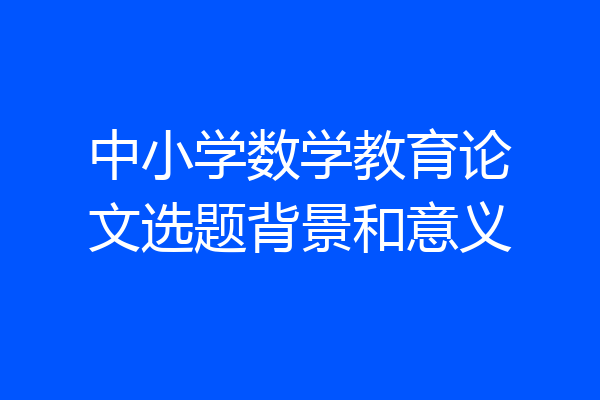 中小学数学教育论文选题背景和意义