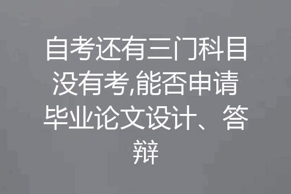 自考还有三门科目没有考,能否申请毕业论文设计、答辩