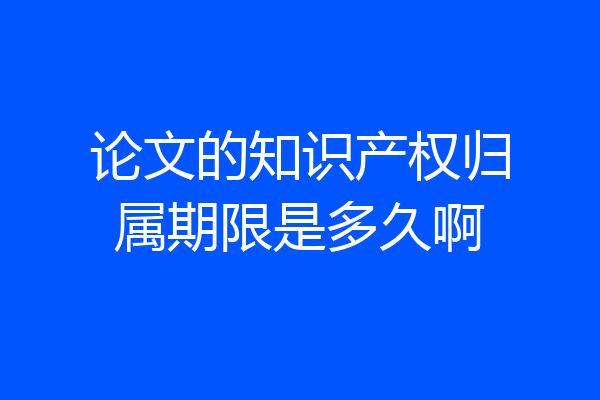 论文的知识产权归属期限是多久啊