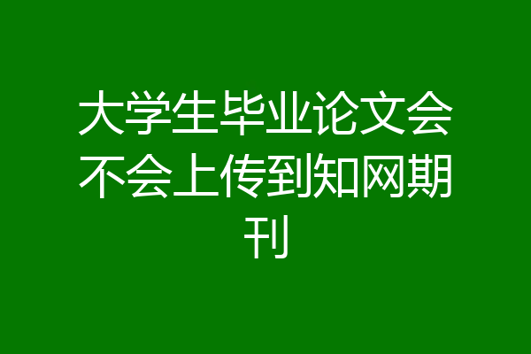 大学生毕业论文会不会上传到知网期刊