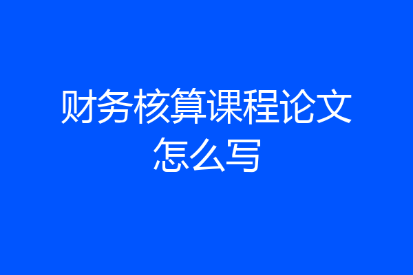 财务核算课程论文怎么写
