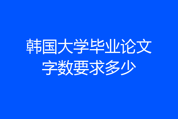 韩国大学毕业论文字数要求多少