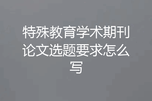 特殊教育学术期刊论文选题要求怎么写