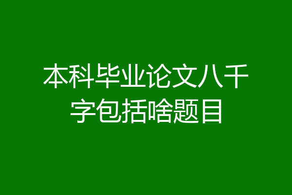 本科毕业论文八千字包括啥题目