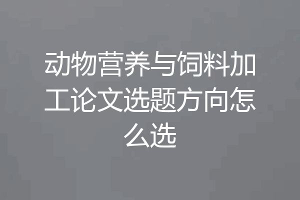 动物营养与饲料加工论文选题方向怎么选