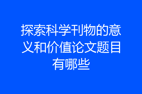 探索科学刊物的意义和价值论文题目有哪些