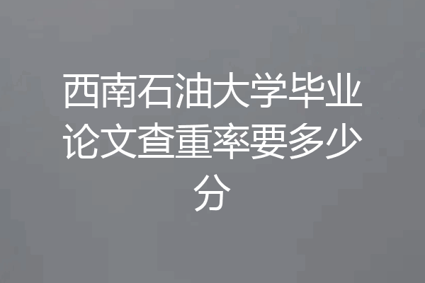 西南石油大学毕业论文查重率要多少分