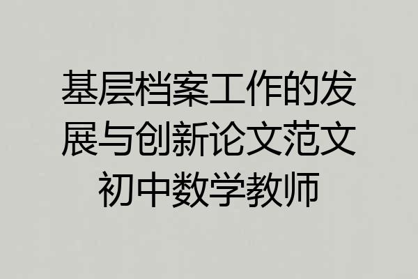 基层档案工作的发展与创新论文范文初中数学教师