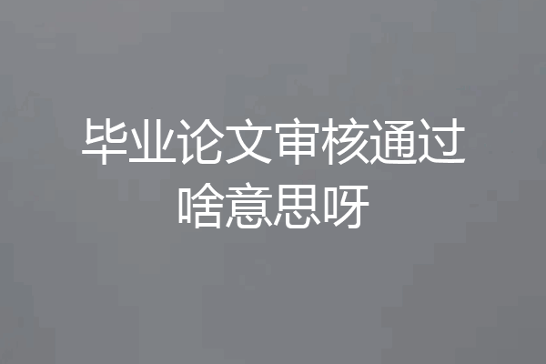 毕业论文审核通过啥意思呀