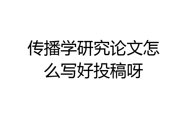 传播学研究论文怎么写好投稿呀