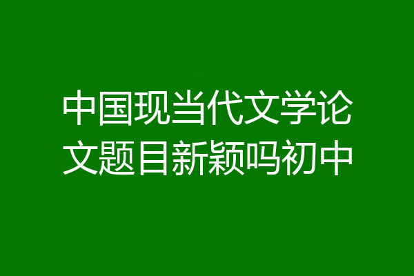 中国现当代文学论文题目新颖吗初中