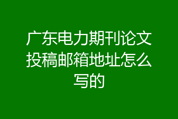 广东电力期刊论文投稿邮箱地址怎么写的