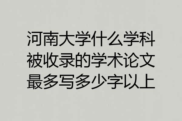 河南大学什么学科被收录的学术论文最多写多少字以上