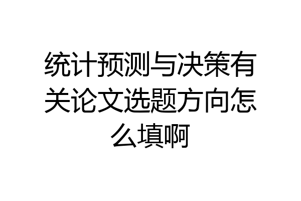 统计预测与决策有关论文选题方向怎么填啊