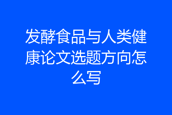 发酵食品与人类健康论文选题方向怎么写