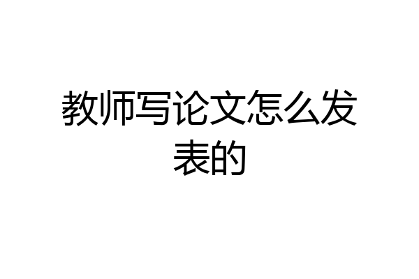 教师写论文怎么发表的
