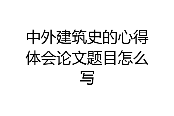 中外建筑史的心得体会论文题目怎么写